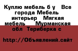 Куплю мебель б/у - Все города Мебель, интерьер » Мягкая мебель   . Мурманская обл.,Териберка с.